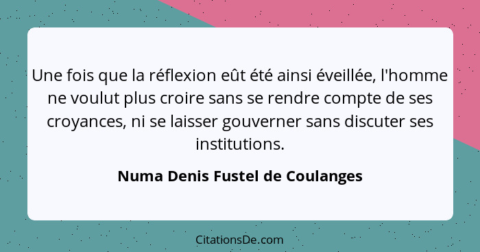 Une fois que la réflexion eût été ainsi éveillée, l'homme ne voulut plus croire sans se rendre compte de ses croyance... - Numa Denis Fustel de Coulanges