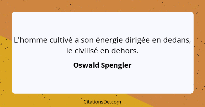 L'homme cultivé a son énergie dirigée en dedans, le civilisé en dehors.... - Oswald Spengler