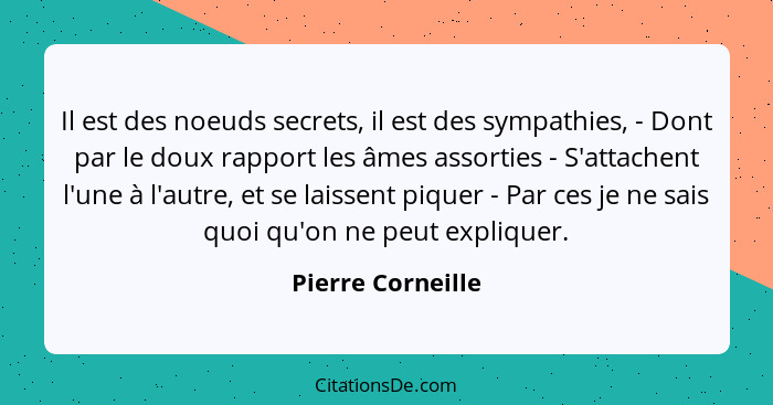 Il est des noeuds secrets, il est des sympathies, - Dont par le doux rapport les âmes assorties - S'attachent l'une à l'autre, et s... - Pierre Corneille