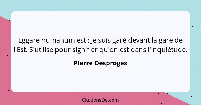 Eggare humanum est : Je suis garé devant la gare de l'Est. S'utilise pour signifier qu'on est dans l'inquiétude.... - Pierre Desproges