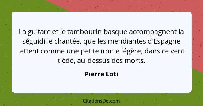 La guitare et le tambourin basque accompagnent la séguidille chantée, que les mendiantes d'Espagne jettent comme une petite ironie légèr... - Pierre Loti