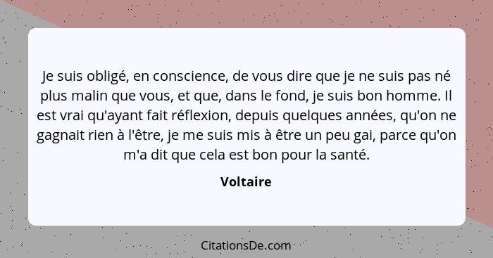 Je suis obligé, en conscience, de vous dire que je ne suis pas né plus malin que vous, et que, dans le fond, je suis bon homme. Il est vrai... - Voltaire