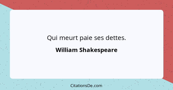 Qui meurt paie ses dettes.... - William Shakespeare