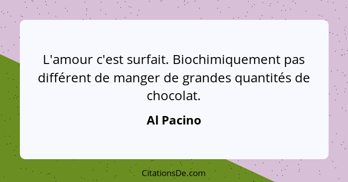 L'amour c'est surfait. Biochimiquement pas différent de manger de grandes quantités de chocolat.... - Al Pacino