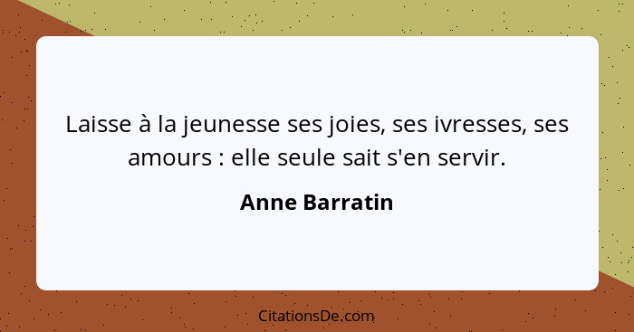 Laisse à la jeunesse ses joies, ses ivresses, ses amours : elle seule sait s'en servir.... - Anne Barratin