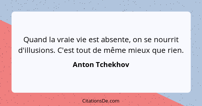 Quand la vraie vie est absente, on se nourrit d'illusions. C'est tout de même mieux que rien.... - Anton Tchekhov