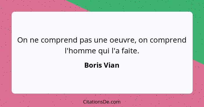 On ne comprend pas une oeuvre, on comprend l'homme qui l'a faite.... - Boris Vian