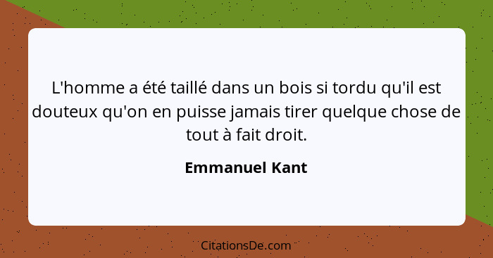 L'homme a été taillé dans un bois si tordu qu'il est douteux qu'on en puisse jamais tirer quelque chose de tout à fait droit.... - Emmanuel Kant