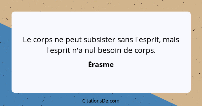 Le corps ne peut subsister sans l'esprit, mais l'esprit n'a nul besoin de corps.... - Érasme