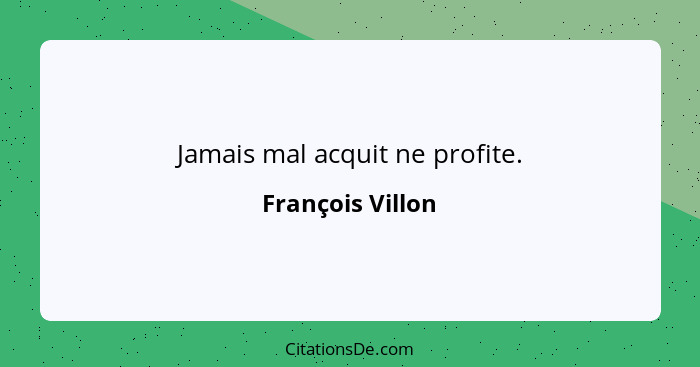 Jamais mal acquit ne profite.... - François Villon