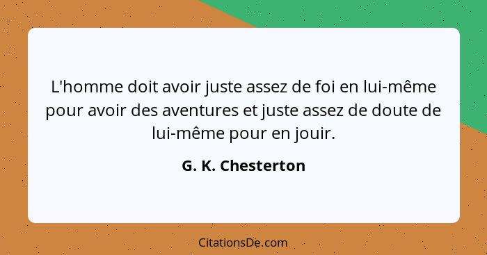 L'homme doit avoir juste assez de foi en lui-même pour avoir des aventures et juste assez de doute de lui-même pour en jouir.... - G. K. Chesterton