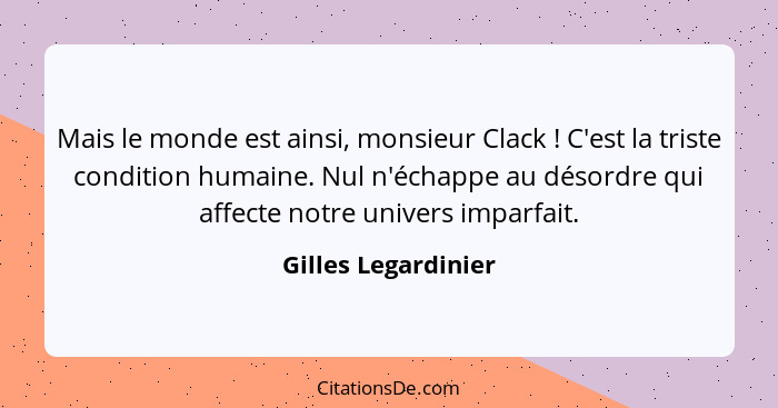 Mais le monde est ainsi, monsieur Clack ! C'est la triste condition humaine. Nul n'échappe au désordre qui affecte notre uni... - Gilles Legardinier