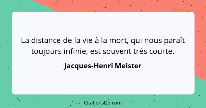 La distance de la vie à la mort, qui nous paraît toujours infinie, est souvent très courte.... - Jacques-Henri Meister