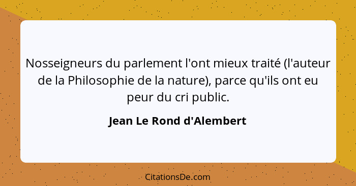 Nosseigneurs du parlement l'ont mieux traité (l'auteur de la Philosophie de la nature), parce qu'ils ont eu peur du cri... - Jean Le Rond d'Alembert