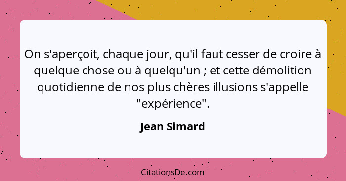 On s'aperçoit, chaque jour, qu'il faut cesser de croire à quelque chose ou à quelqu'un ; et cette démolition quotidienne de nos plu... - Jean Simard