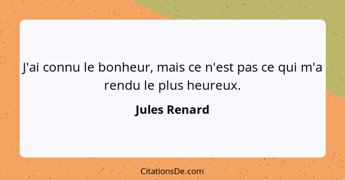 J'ai connu le bonheur, mais ce n'est pas ce qui m'a rendu le plus heureux.... - Jules Renard