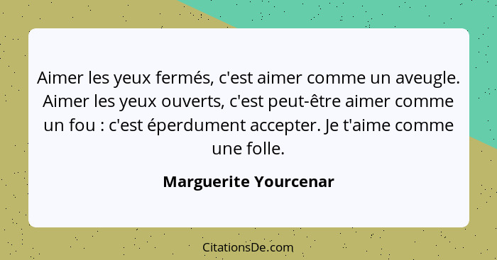 Aimer les yeux fermés, c'est aimer comme un aveugle. Aimer les yeux ouverts, c'est peut-être aimer comme un fou : c'est ép... - Marguerite Yourcenar