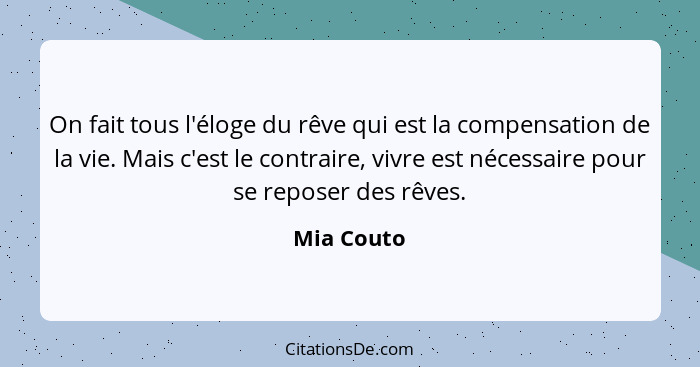 On fait tous l'éloge du rêve qui est la compensation de la vie. Mais c'est le contraire, vivre est nécessaire pour se reposer des rêves.... - Mia Couto