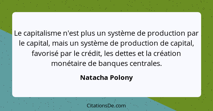 Le capitalisme n'est plus un système de production par le capital, mais un système de production de capital, favorisé par le crédit,... - Natacha Polony