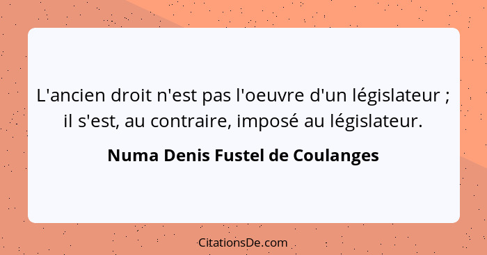L'ancien droit n'est pas l'oeuvre d'un législateur ; il s'est, au contraire, imposé au législateur.... - Numa Denis Fustel de Coulanges