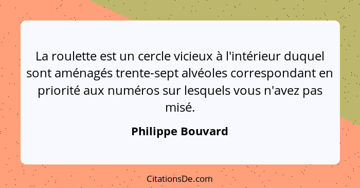 La roulette est un cercle vicieux à l'intérieur duquel sont aménagés trente-sept alvéoles correspondant en priorité aux numéros sur... - Philippe Bouvard