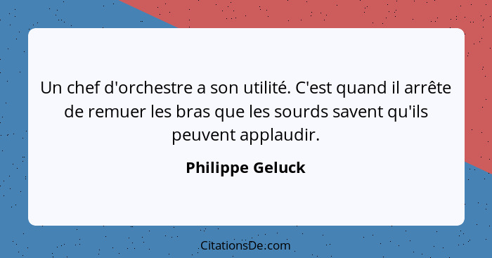 Un chef d'orchestre a son utilité. C'est quand il arrête de remuer les bras que les sourds savent qu'ils peuvent applaudir.... - Philippe Geluck