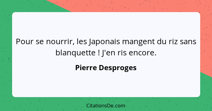 Pour se nourrir, les Japonais mangent du riz sans blanquette ! J'en ris encore.... - Pierre Desproges