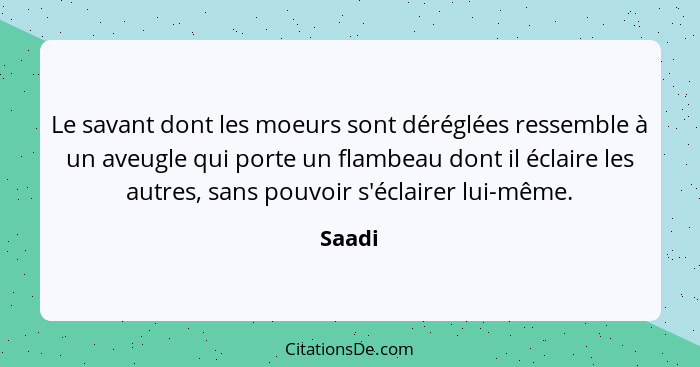 Le savant dont les moeurs sont déréglées ressemble à un aveugle qui porte un flambeau dont il éclaire les autres, sans pouvoir s'éclairer lui-... - Saadi