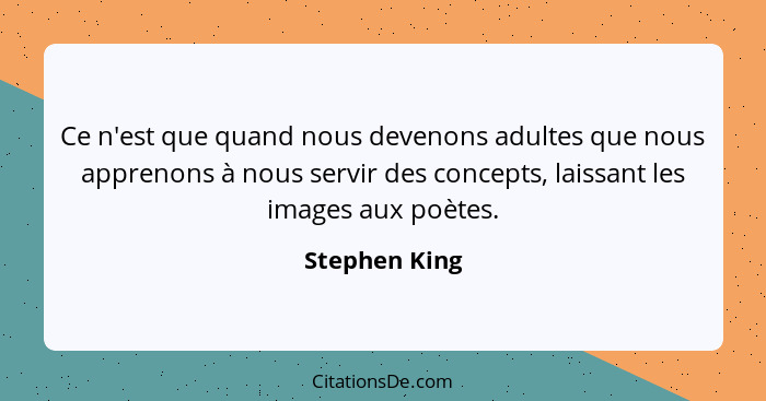Ce n'est que quand nous devenons adultes que nous apprenons à nous servir des concepts, laissant les images aux poètes.... - Stephen King
