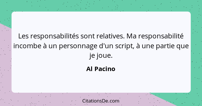 Les responsabilités sont relatives. Ma responsabilité incombe à un personnage d'un script, à une partie que je joue.... - Al Pacino