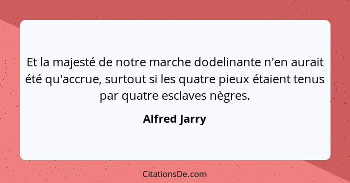 Et la majesté de notre marche dodelinante n'en aurait été qu'accrue, surtout si les quatre pieux étaient tenus par quatre esclaves nègr... - Alfred Jarry