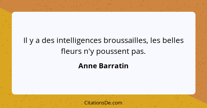 Il y a des intelligences broussailles, les belles fleurs n'y poussent pas.... - Anne Barratin