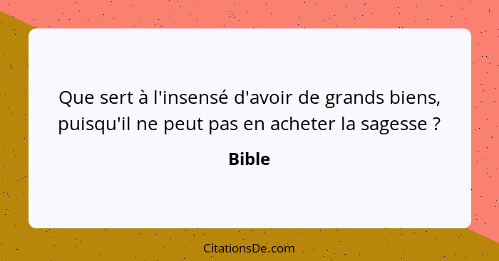 Que sert à l'insensé d'avoir de grands biens, puisqu'il ne peut pas en acheter la sagesse ?... - Bible