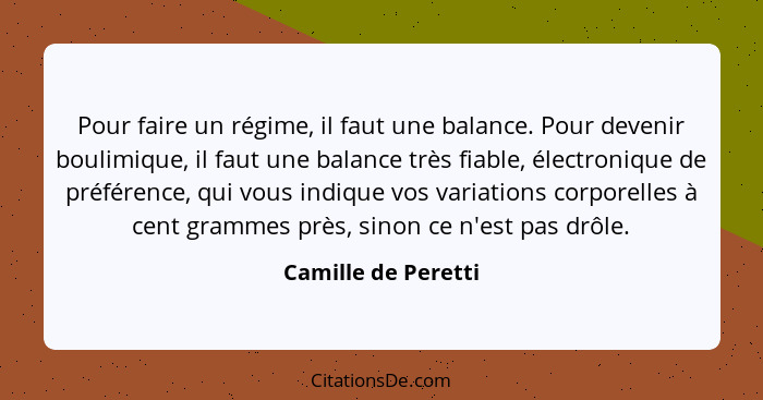 Pour faire un régime, il faut une balance. Pour devenir boulimique, il faut une balance très fiable, électronique de préférence,... - Camille de Peretti