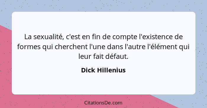 La sexualité, c'est en fin de compte l'existence de formes qui cherchent l'une dans l'autre l'élément qui leur fait défaut.... - Dick Hillenius