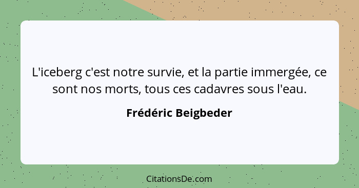 L'iceberg c'est notre survie, et la partie immergée, ce sont nos morts, tous ces cadavres sous l'eau.... - Frédéric Beigbeder