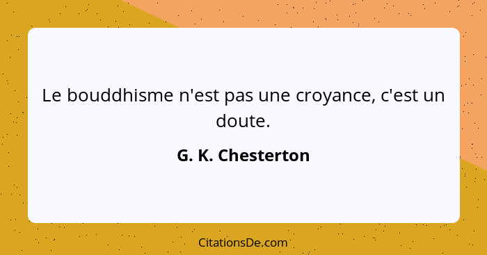 Le bouddhisme n'est pas une croyance, c'est un doute.... - G. K. Chesterton