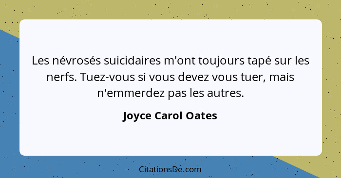 Les névrosés suicidaires m'ont toujours tapé sur les nerfs. Tuez-vous si vous devez vous tuer, mais n'emmerdez pas les autres.... - Joyce Carol Oates