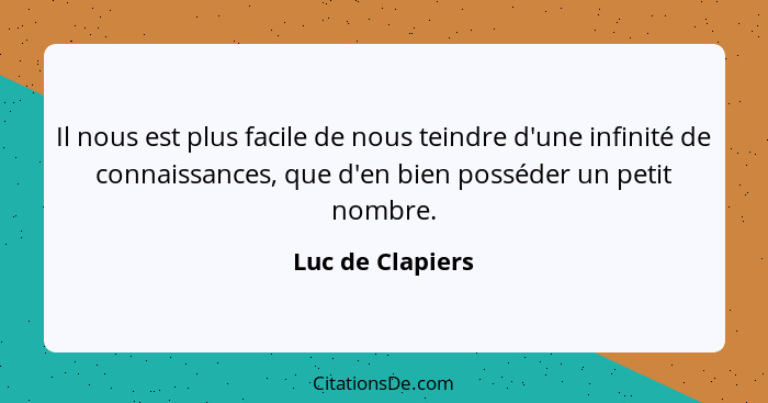 Il nous est plus facile de nous teindre d'une infinité de connaissances, que d'en bien posséder un petit nombre.... - Luc de Clapiers