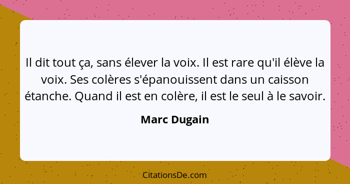 Il dit tout ça, sans élever la voix. Il est rare qu'il élève la voix. Ses colères s'épanouissent dans un caisson étanche. Quand il est e... - Marc Dugain