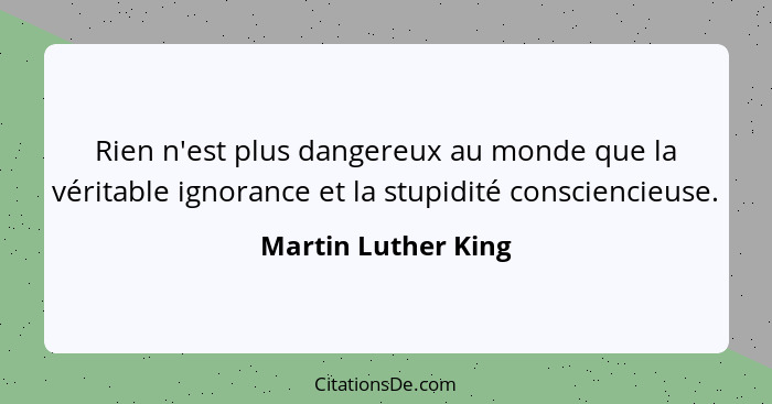 Rien n'est plus dangereux au monde que la véritable ignorance et la stupidité consciencieuse.... - Martin Luther King