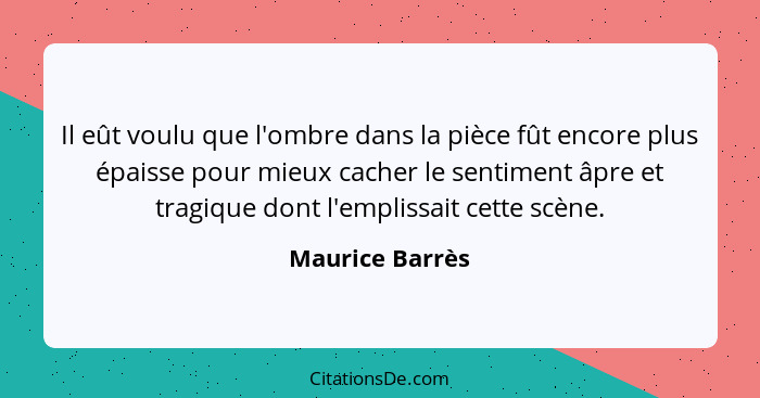 Il eût voulu que l'ombre dans la pièce fût encore plus épaisse pour mieux cacher le sentiment âpre et tragique dont l'emplissait cett... - Maurice Barrès