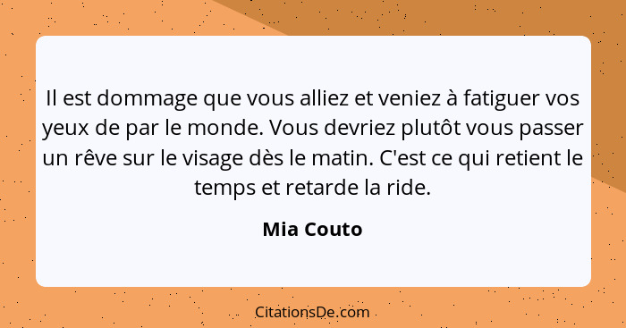 Il est dommage que vous alliez et veniez à fatiguer vos yeux de par le monde. Vous devriez plutôt vous passer un rêve sur le visage dès le... - Mia Couto