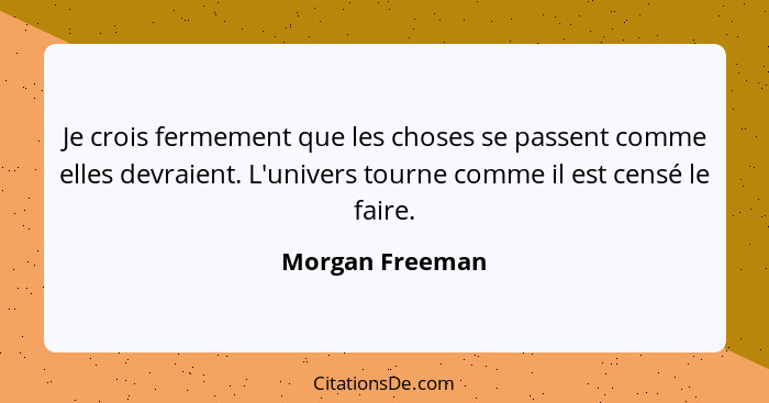 Je crois fermement que les choses se passent comme elles devraient. L'univers tourne comme il est censé le faire.... - Morgan Freeman