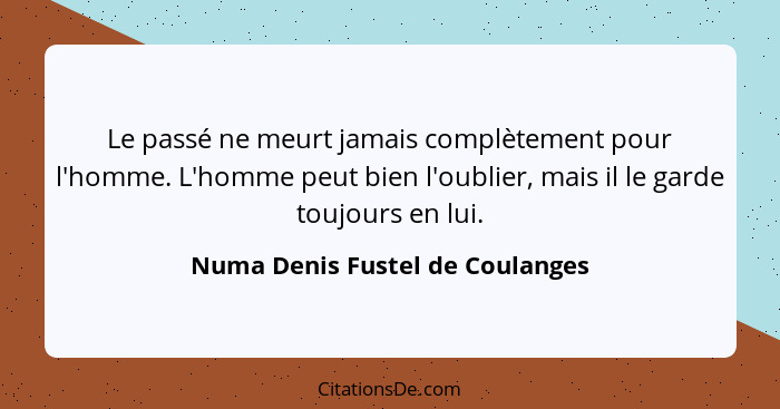 Le passé ne meurt jamais complètement pour l'homme. L'homme peut bien l'oublier, mais il le garde toujours en lui.... - Numa Denis Fustel de Coulanges