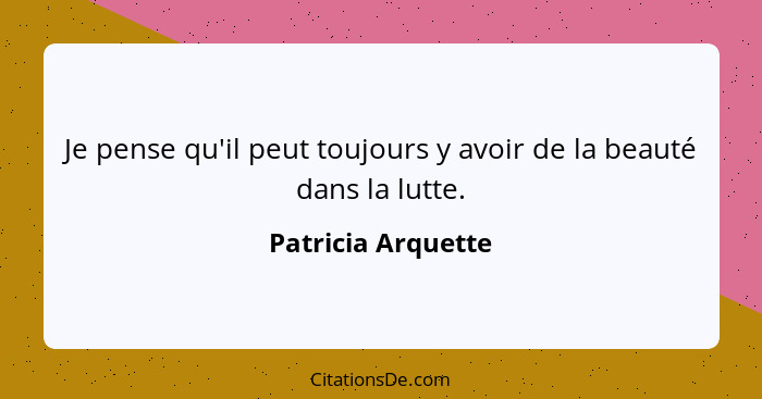 Je pense qu'il peut toujours y avoir de la beauté dans la lutte.... - Patricia Arquette