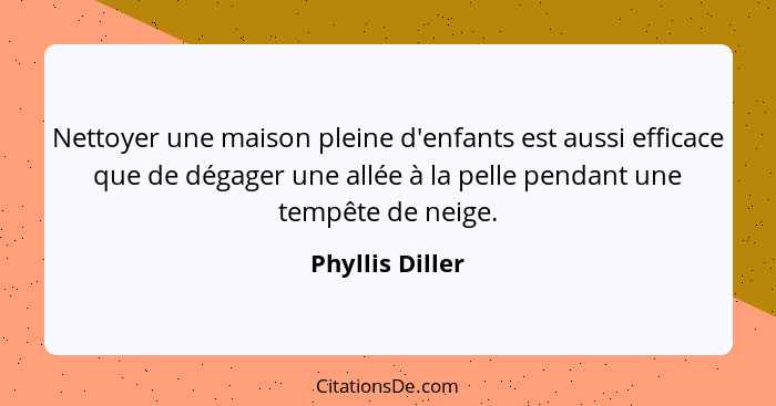 Nettoyer une maison pleine d'enfants est aussi efficace que de dégager une allée à la pelle pendant une tempête de neige.... - Phyllis Diller