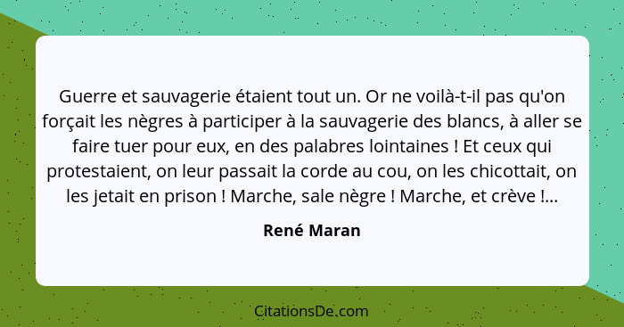 Guerre et sauvagerie étaient tout un. Or ne voilà-t-il pas qu'on forçait les nègres à participer à la sauvagerie des blancs, à aller se f... - René Maran