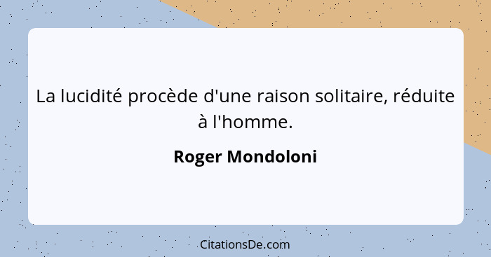 La lucidité procède d'une raison solitaire, réduite à l'homme.... - Roger Mondoloni