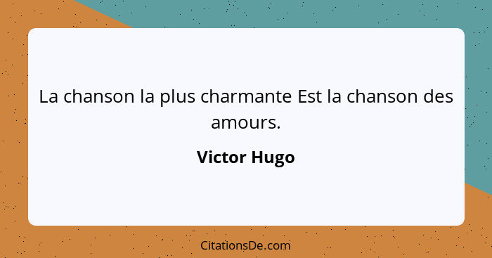 La chanson la plus charmante Est la chanson des amours.... - Victor Hugo